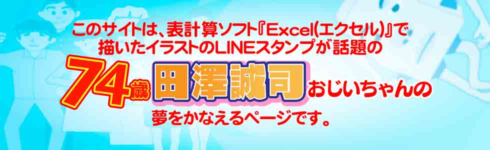 このサイトは、表計算ソフト「エクセル」で描いたイラストのLINEスタンプが話題の74歳田澤誠司おじいちゃんの夢をかなえるページです。